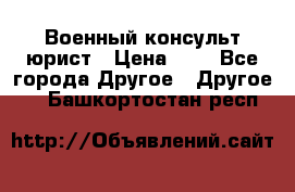 Военный консульт юрист › Цена ­ 1 - Все города Другое » Другое   . Башкортостан респ.